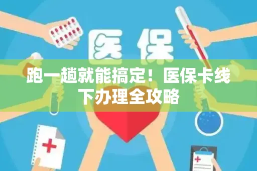 跑一趟就能搞定！医保卡线下办理全攻略